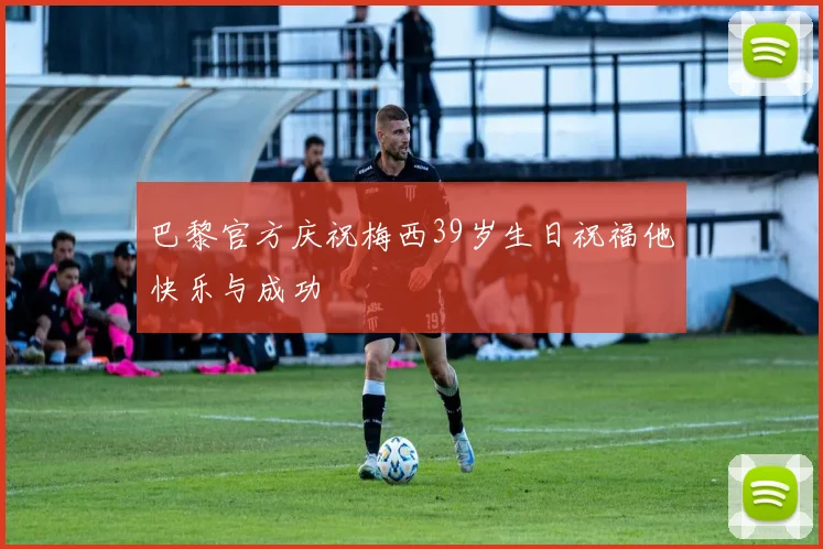 巴黎官方庆祝梅西39岁生日祝福他快乐与成功