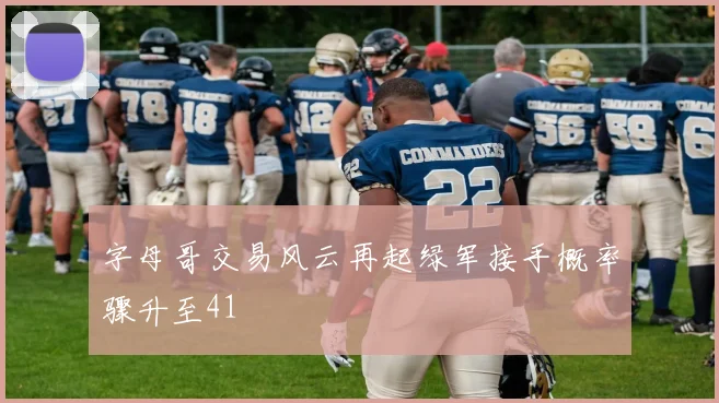 字母哥交易风云再起绿军接手概率骤升至41