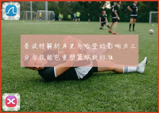 香波特解析库里与哈登的影响力三分与技能包重塑篮球新标准