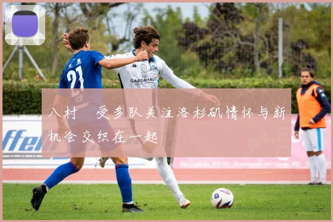 八村塁受多队关注洛杉矶情怀与新机会交织在一起