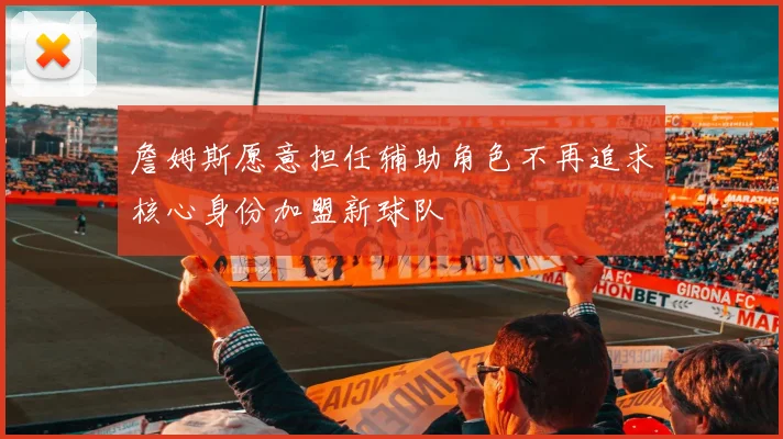 詹姆斯愿意担任辅助角色不再追求核心身份加盟新球队