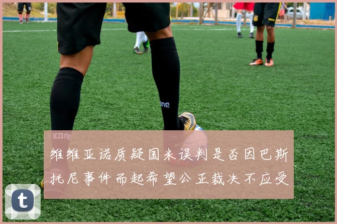 维维亚诺质疑国米误判是否因巴斯托尼事件而起希望公正裁决不应受影响