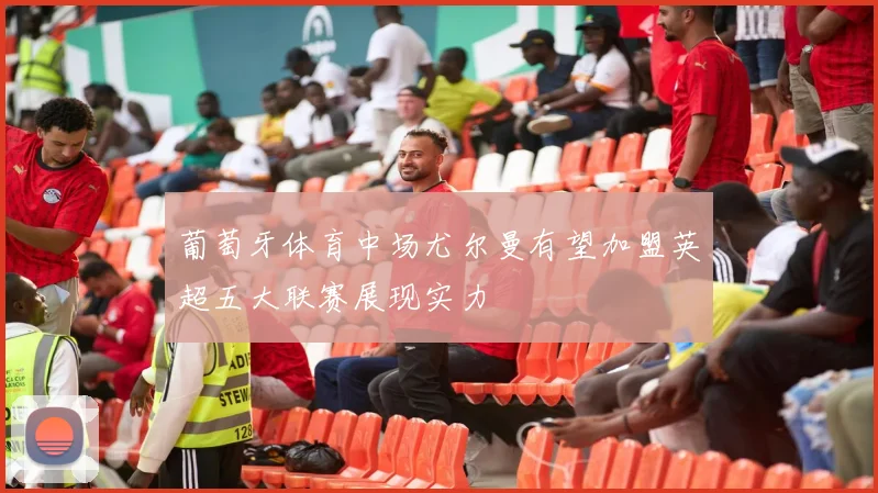 葡萄牙体育中场尤尔曼有望加盟英超五大联赛展现实力