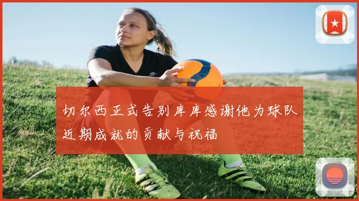 切尔西正式告别库库感谢他为球队近期成就的贡献与祝福