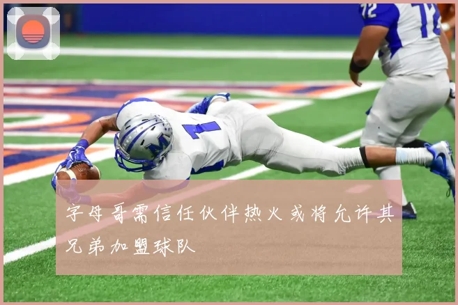 字母哥需信任伙伴热火或将允许其兄弟加盟球队