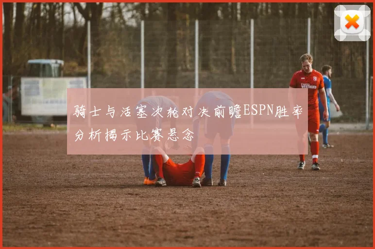 骑士与活塞次轮对决前瞻ESPN胜率分析揭示比赛悬念