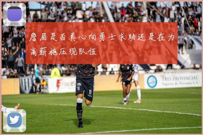 詹眉是否真心向勇士求助还是在为高薪施压现队伍