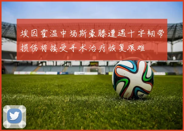 埃因霍温中场斯豪滕遭遇十字韧带损伤将接受手术治疗恢复艰难