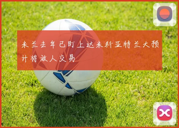 米兰去年已盯上达米科亚特兰大预计将放人交易
