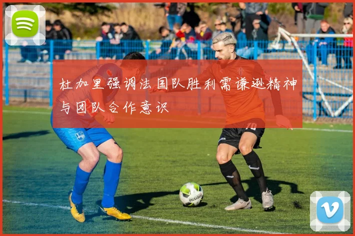 杜加里强调法国队胜利需谦逊精神与团队合作意识