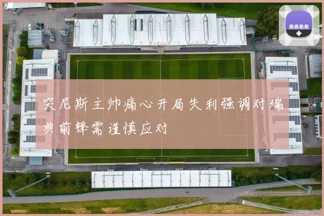 突尼斯主帅痛心开局失利强调对瑞典前锋需谨慎应对