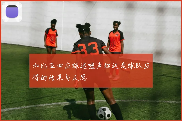 加比亚回应球迷嘘声称这是球队应得的结果与反思