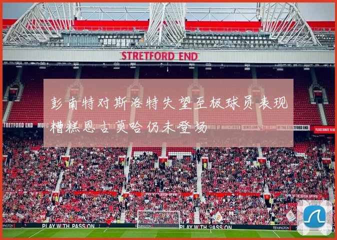 彭南特对斯洛特失望至极球员表现糟糕恩古莫哈仍未登场