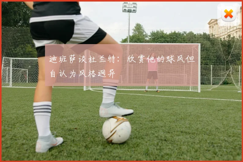 迪班萨谈杜兰特：欣赏他的球风但自认为风格迥异