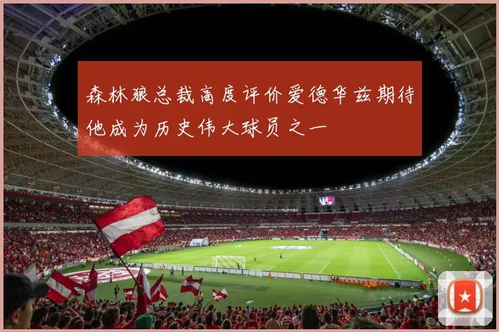 森林狼总裁高度评价爱德华兹期待他成为历史伟大球员之一