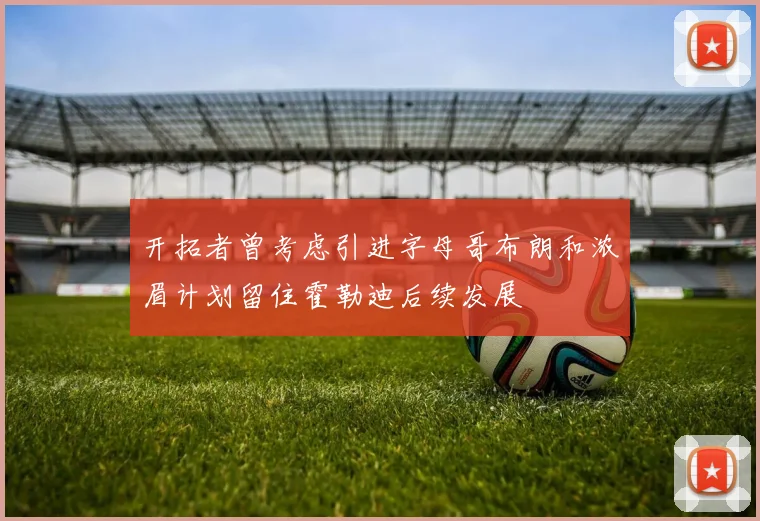 开拓者曾考虑引进字母哥布朗和浓眉计划留住霍勒迪后续发展
