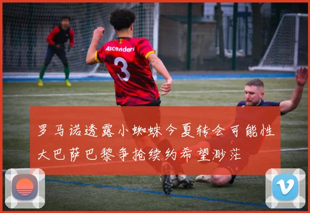 罗马诺透露小蜘蛛今夏转会可能性大巴萨巴黎争抢续约希望渺茫