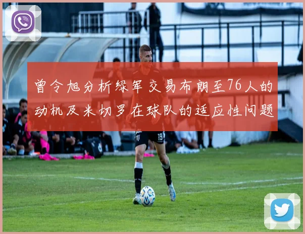 曾令旭分析绿军交易布朗至76人的动机及米切罗在球队的适应性问题