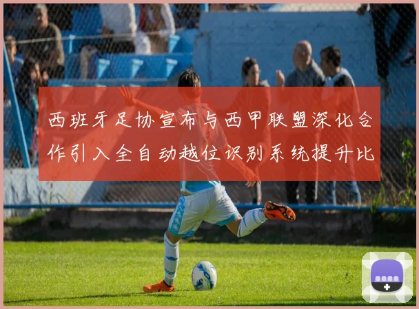 西班牙足协宣布与西甲联盟深化合作引入全自动越位识别系统提升比赛公正性