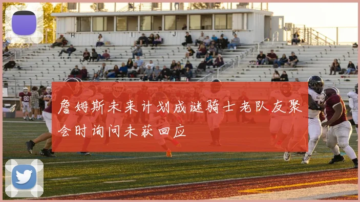 詹姆斯未来计划成谜骑士老队友聚会时询问未获回应