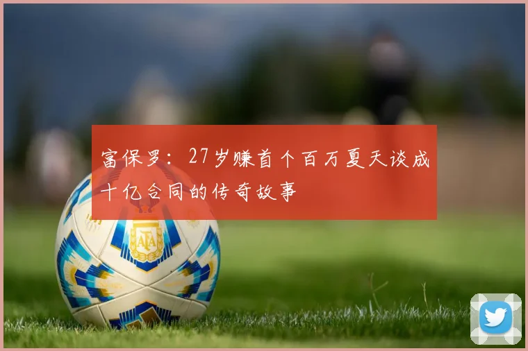 富保罗：27岁赚首个百万夏天谈成十亿合同的传奇故事