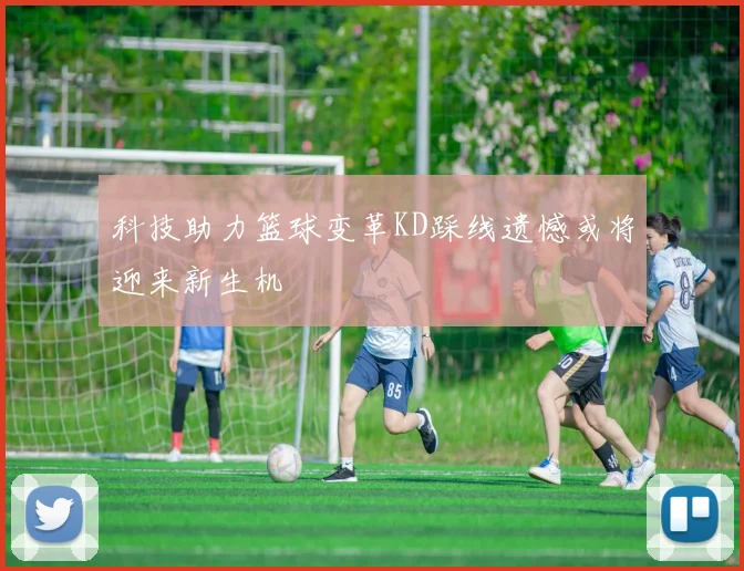 科技助力篮球变革KD踩线遗憾或将迎来新生机