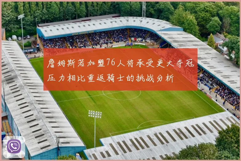 詹姆斯若加盟76人将承受更大夺冠压力相比重返骑士的挑战分析