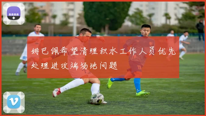 姆巴佩希望清理积水工作人员优先处理进攻端场地问题
