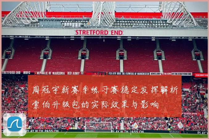周冠宇新赛季练习赛稳定发挥解析索伯升级包的实际效果与影响