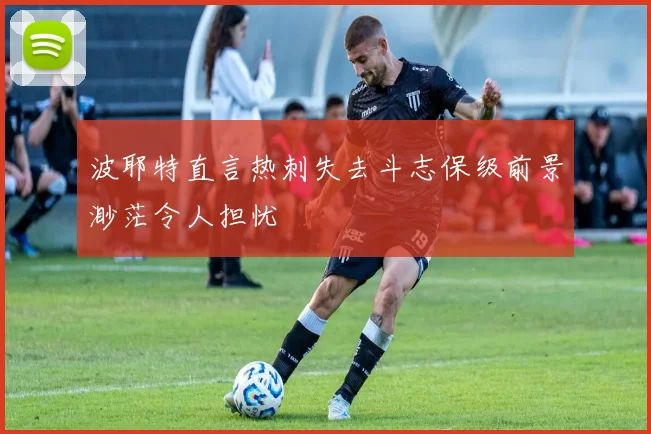 波耶特直言热刺失去斗志保级前景渺茫令人担忧