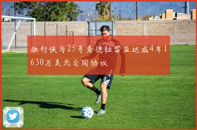 独行侠与25号秀德拉雷亚达成4年1630万美元合同协议