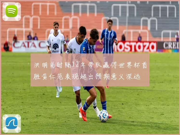 洪明甫时隔12年带队赢得世界杯首胜黄仁范表现超出预期意义深远