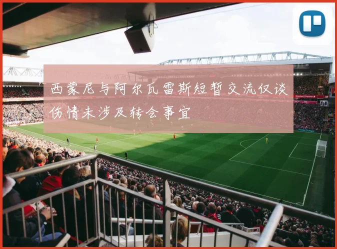 西蒙尼与阿尔瓦雷斯短暂交流仅谈伤情未涉及转会事宜